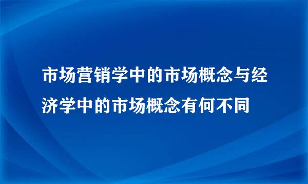 市场营销学中的市场概念与经济学中的市场概念有何不同