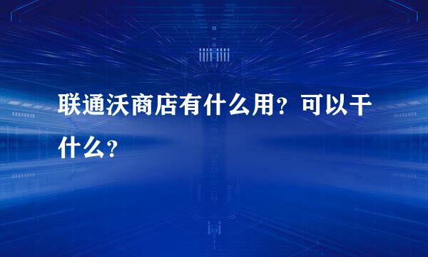 联通沃商店有什么用？可以干什么？