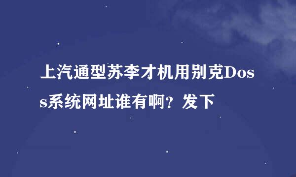 上汽通型苏李才机用别克Doss系统网址谁有啊？发下