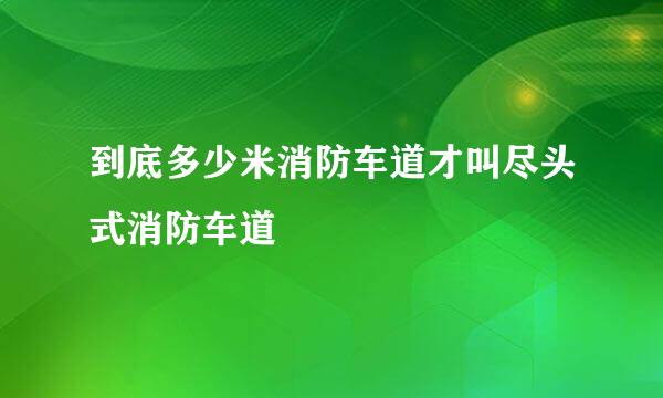 到底多少米消防车道才叫尽头式消防车道