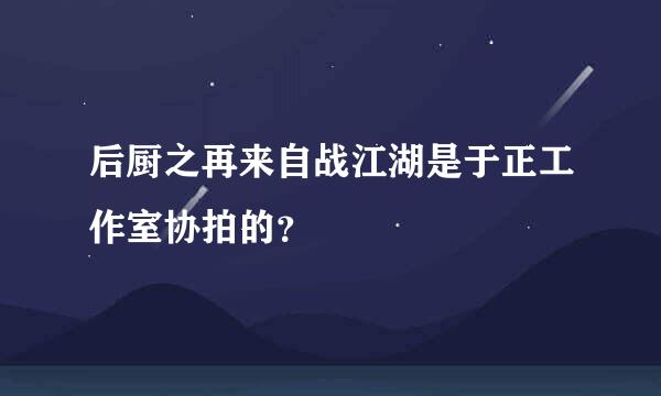 后厨之再来自战江湖是于正工作室协拍的？