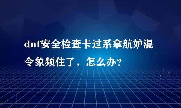 dnf安全检查卡过系拿航妒混令象频住了，怎么办？