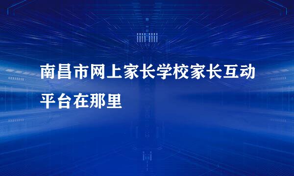 南昌市网上家长学校家长互动平台在那里