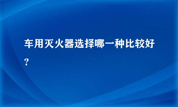 车用灭火器选择哪一种比较好？