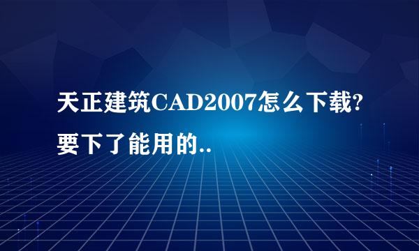 天正建筑CAD2007怎么下载?要下了能用的..