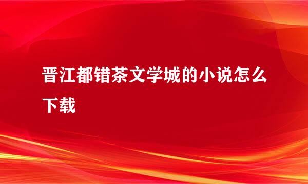 晋江都错茶文学城的小说怎么下载