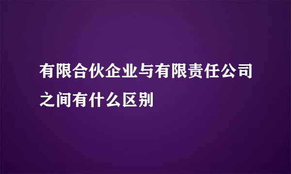 有限合伙企业与有限责任公司之间有什么区别