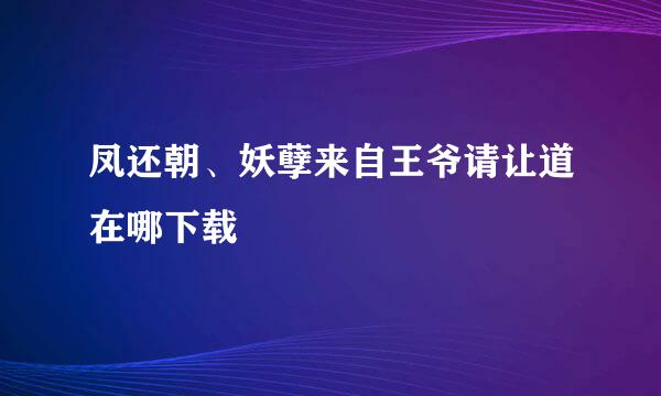 凤还朝、妖孽来自王爷请让道在哪下载