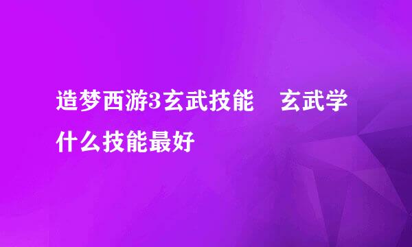 造梦西游3玄武技能 玄武学什么技能最好