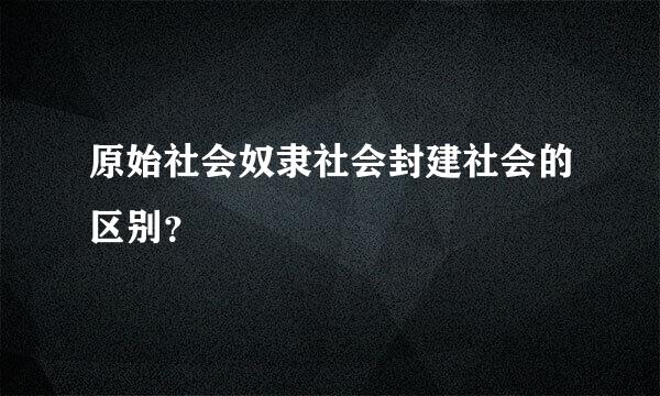 原始社会奴隶社会封建社会的区别？