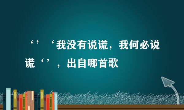 ‘’‘我没有说谎，我何必说谎‘’，出自哪首歌