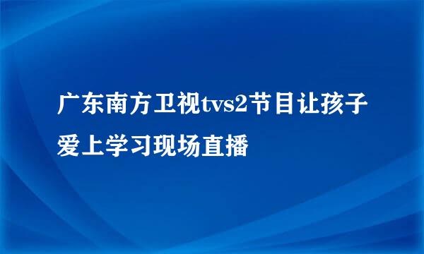 广东南方卫视tvs2节目让孩子爱上学习现场直播