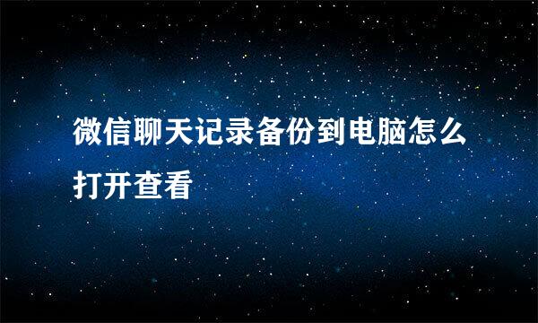 微信聊天记录备份到电脑怎么打开查看