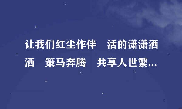 让我们红尘作伴 活的潇潇洒洒 策马奔腾 共享人世繁华 对酒当歌 唱出心中喜悦 轰轰烈烈 把握青春年华