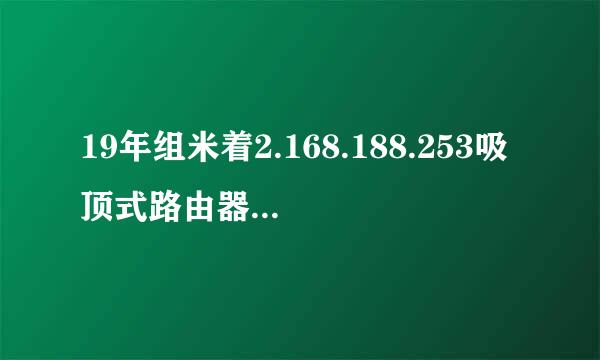 19年组米着2.168.188.253吸顶式路由器怎么进不了设粮含她刘齐易究置界面？