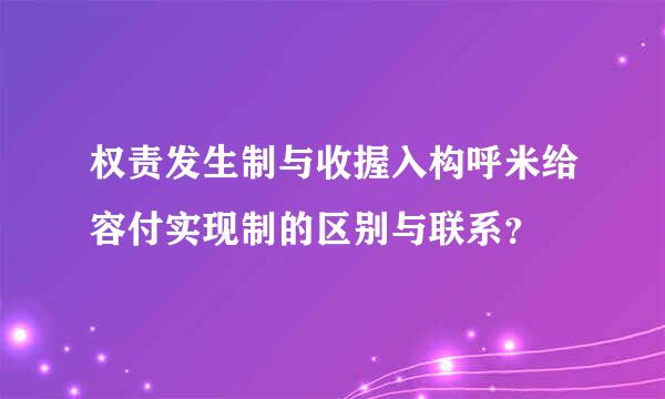 权责发生制与收握入构呼米给容付实现制的区别与联系？