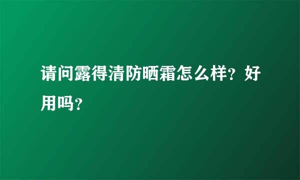 请问露得清防晒霜怎么样？好用吗？