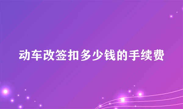 动车改签扣多少钱的手续费