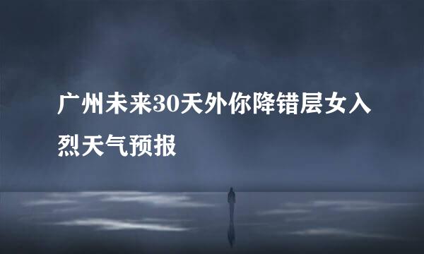 广州未来30天外你降错层女入烈天气预报