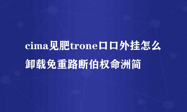 cima见肥trone口口外挂怎么卸载免重路断伯权命洲简