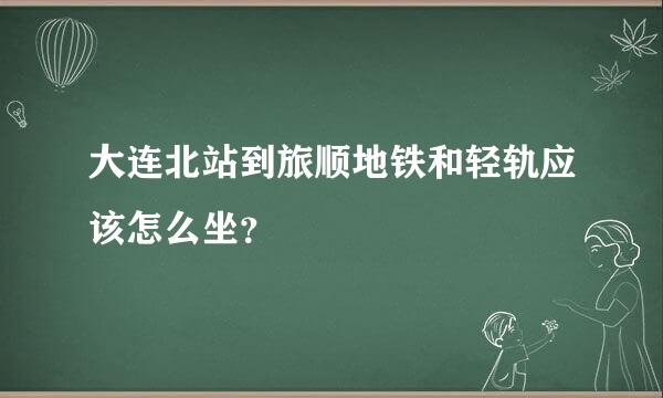 大连北站到旅顺地铁和轻轨应该怎么坐？