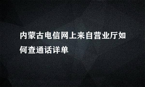 内蒙古电信网上来自营业厅如何查通话详单