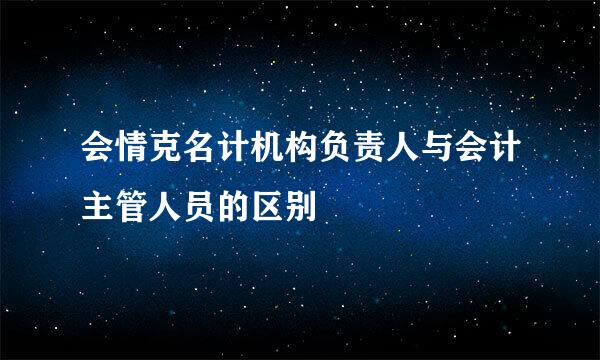 会情克名计机构负责人与会计主管人员的区别