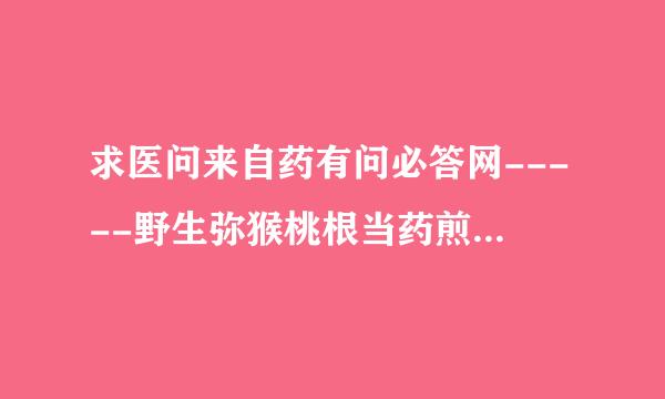 求医问来自药有问必答网-----野生弥猴桃根当药煎，用量多少