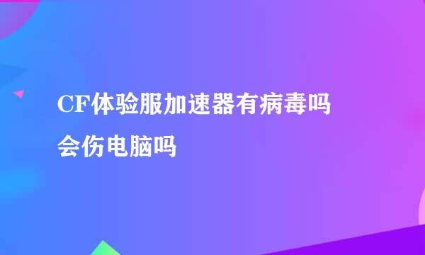 CF体验服加速器有病毒吗 会伤电脑吗