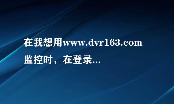 在我想用www.dvr163.com监控时，在登录界面总是卡在那里，过几分钟中后无法显示该网页。