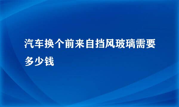 汽车换个前来自挡风玻璃需要多少钱