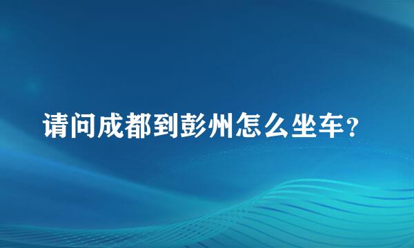 请问成都到彭州怎么坐车？