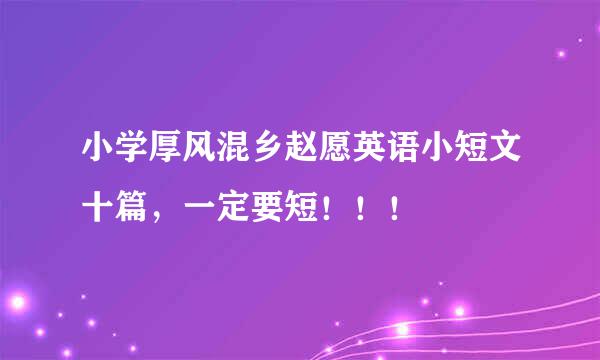 小学厚风混乡赵愿英语小短文十篇，一定要短！！！