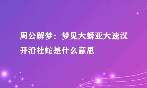 周公解梦：梦见大蟒亚大速汉开沿社蛇是什么意思