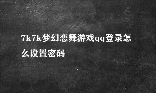 7k7k梦幻恋舞游戏qq登录怎么设置密码