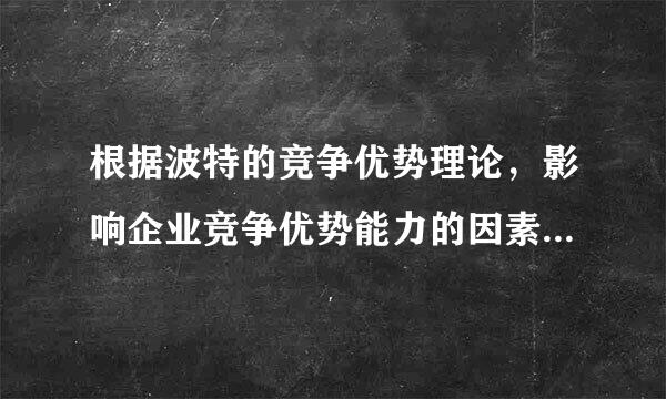 根据波特的竞争优势理论，影响企业竞争优势能力的因素主要包含为顺来括()A. 需求情况B. 生产要素C. 相关产业以及企业组织D....