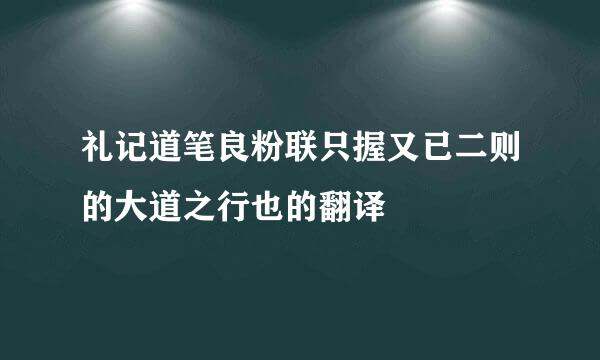 礼记道笔良粉联只握又已二则的大道之行也的翻译