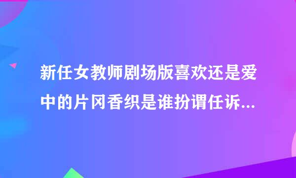 新任女教师剧场版喜欢还是爱中的片冈香织是谁扮谓任诉千展念双请则演的?