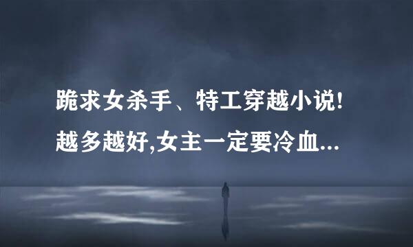 跪求女杀手、特工穿越小说!越多越好,女主一定要冷血、强大。