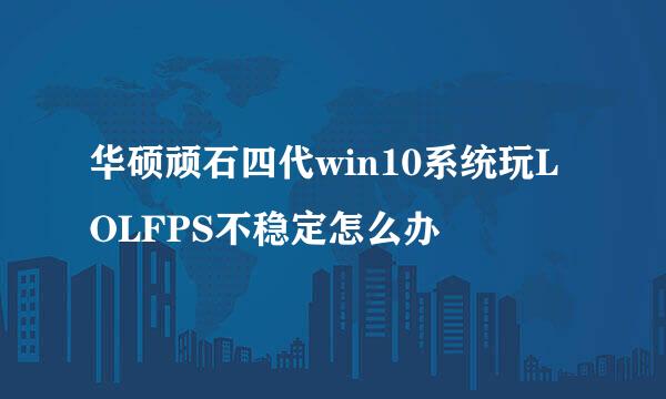 华硕顽石四代win10系统玩LOLFPS不稳定怎么办