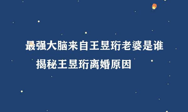 最强大脑来自王昱珩老婆是谁 揭秘王昱珩离婚原因