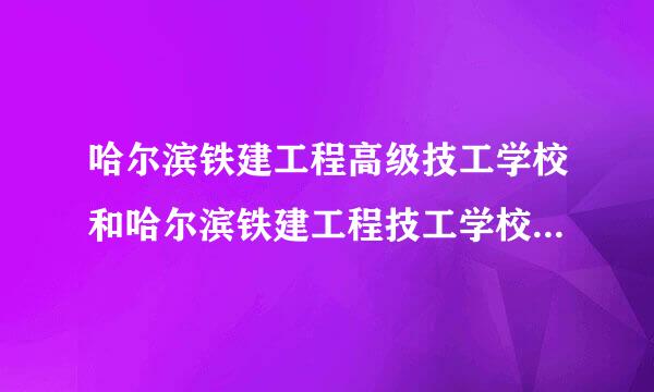 哈尔滨铁建工程高级技工学校和哈尔滨铁建工程技工学校是一个学来自校吗