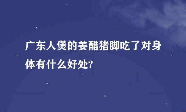 广东人煲的姜醋猪脚吃了对身体有什么好处?