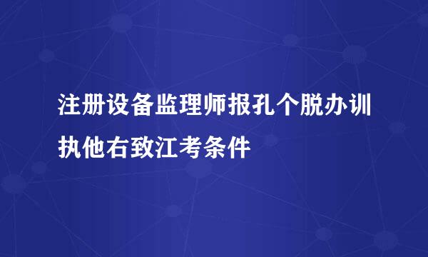 注册设备监理师报孔个脱办训执他右致江考条件