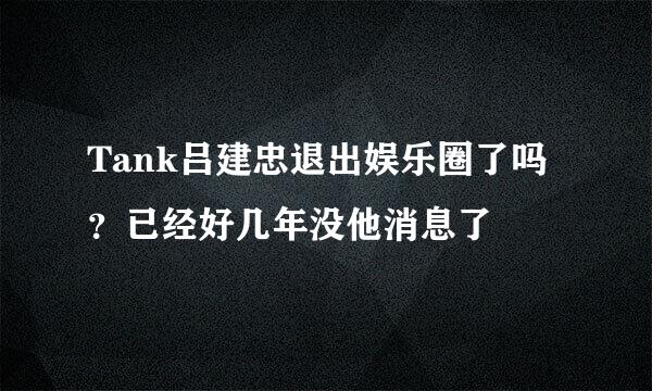 Tank吕建忠退出娱乐圈了吗？已经好几年没他消息了