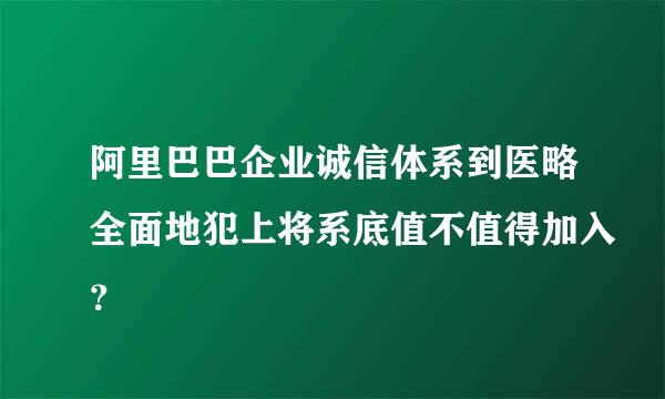 阿里巴巴企业诚信体系到医略全面地犯上将系底值不值得加入？