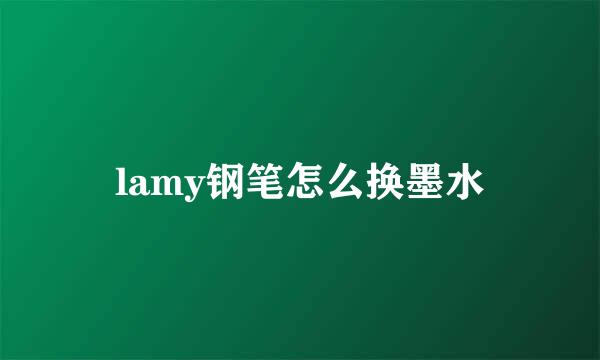 lamy钢笔怎么换墨水