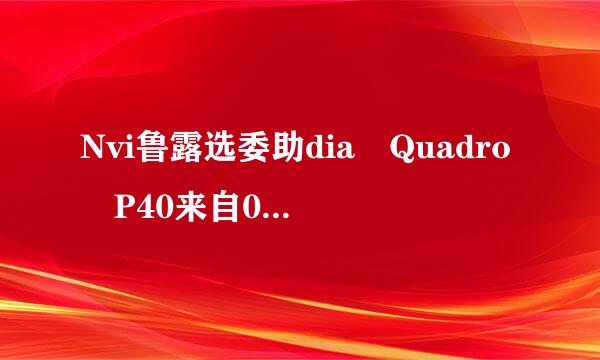 Nvi鲁露选委助dia Quadro P40来自00和丽台p4000是一牛微个显卡吗