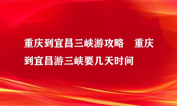 重庆到宜昌三峡游攻略 重庆到宜昌游三峡要几天时间