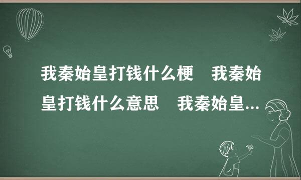 我秦始皇打钱什么梗 我秦始皇打钱什么意思 我秦始皇打钱出处